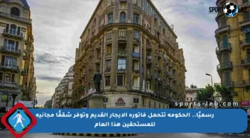 رسميًا.. الحكومة تتحمل فاتورة الإيجار القديم وتوفر شققًا مجانية للمستحقين هذا العام